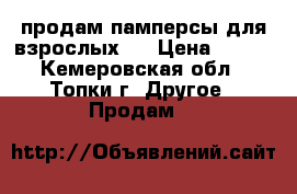 продам памперсы для взрослых 3 › Цена ­ 700 - Кемеровская обл., Топки г. Другое » Продам   